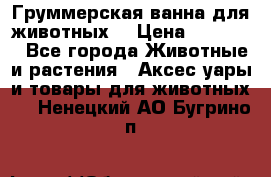 Груммерская ванна для животных. › Цена ­ 25 000 - Все города Животные и растения » Аксесcуары и товары для животных   . Ненецкий АО,Бугрино п.